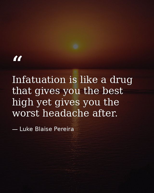 Infatuation is like a drug that gives you the best high yet gives you the worst headache after. — Luke Blaise Pereira