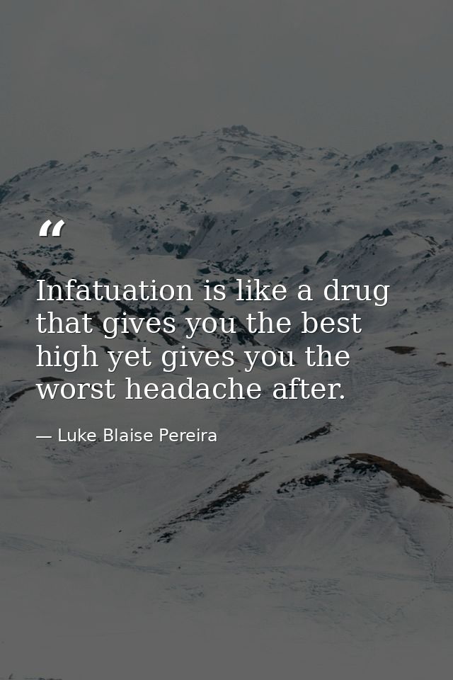 Infatuation is like a drug that gives you the best high yet gives you the worst headache after. — Luke Blaise Pereira