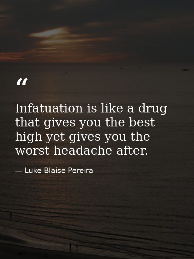 Infatuation is like a drug that gives you the best high yet gives you the worst headache after. — Luke Blaise Pereira