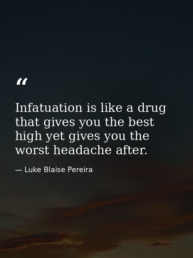 Infatuation is like a drug that gives you the best high yet gives you the worst headache after. — Luke Blaise Pereira
