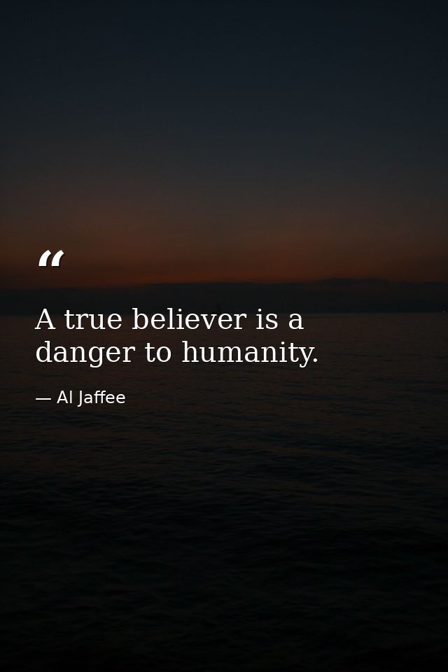 A true believer is a danger to humanity. — Al Jaffee