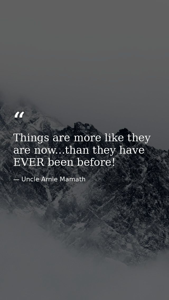 Things are more like they are now...than they have EVER been before! — Uncle Arnie Mamath