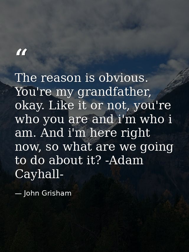 The reason is obvious. You're my grandfather, okay. Like it or not, you're who you are and i'm who i am. And i'm here ri — John Grisham