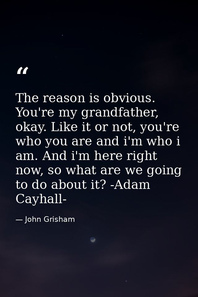 The reason is obvious. You're my grandfather, okay. Like it or not, you're who you are and i'm who i am. And i'm here ri — John Grisham