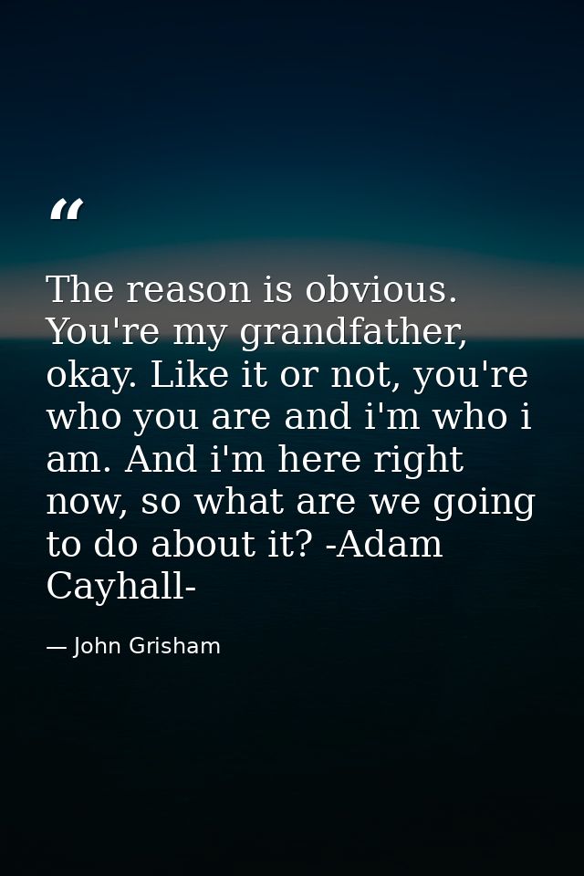 The reason is obvious. You're my grandfather, okay. Like it or not, you're who you are and i'm who i am. And i'm here ri — John Grisham
