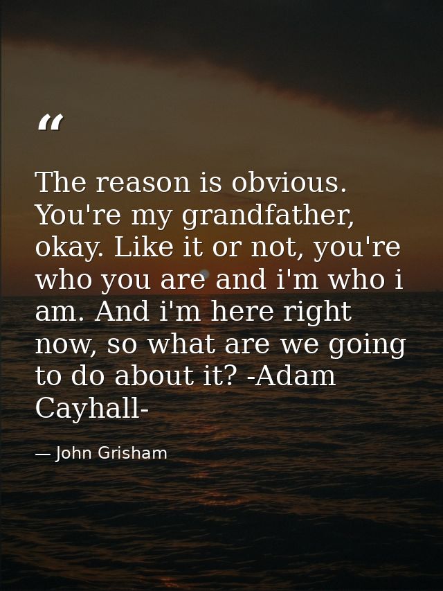 The reason is obvious. You're my grandfather, okay. Like it or not, you're who you are and i'm who i am. And i'm here ri — John Grisham