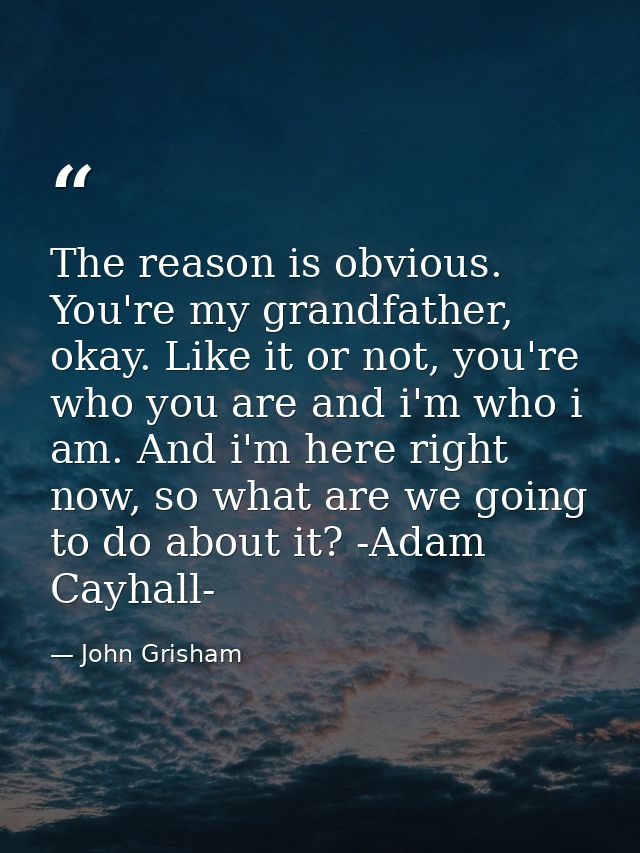 The reason is obvious. You're my grandfather, okay. Like it or not, you're who you are and i'm who i am. And i'm here ri — John Grisham