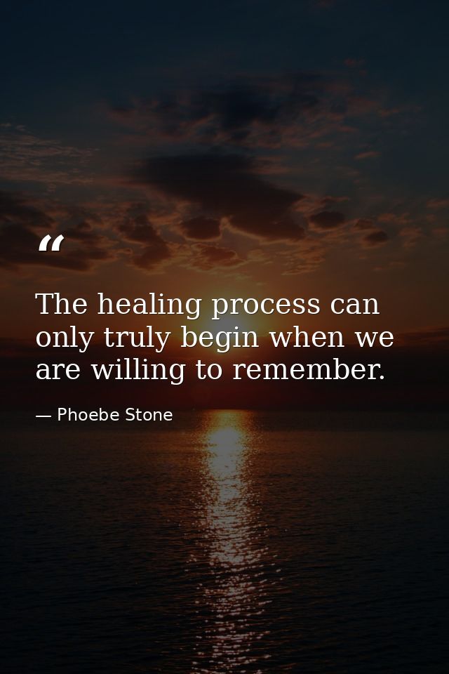 The healing process can only truly begin when we are willing to remember. — Phoebe Stone
