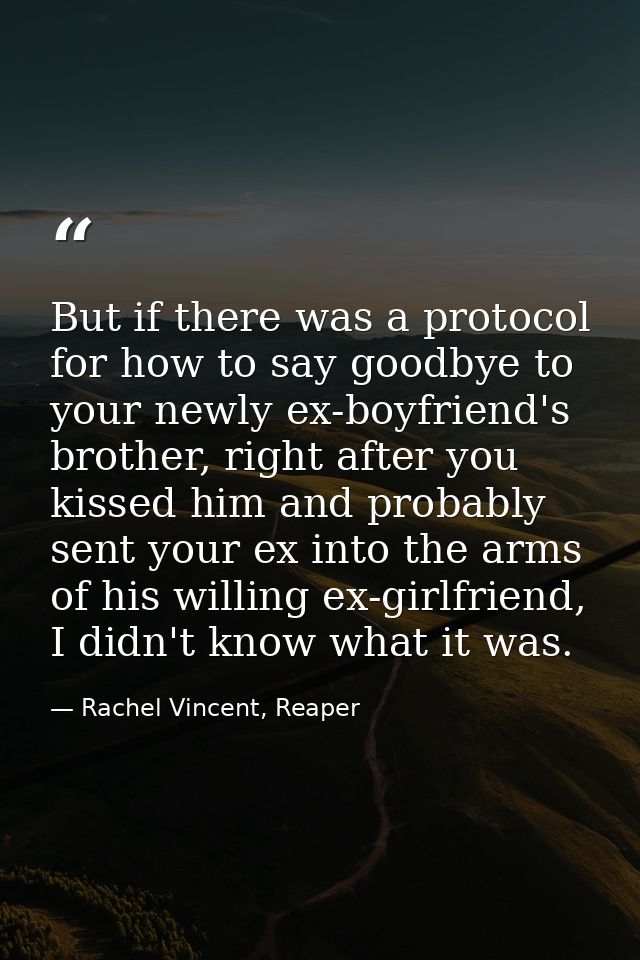 But if there was a protocol for how to say goodbye to your newly ex-boyfriend's brother, right after you kissed him and  — Rachel Vincent, Reaper