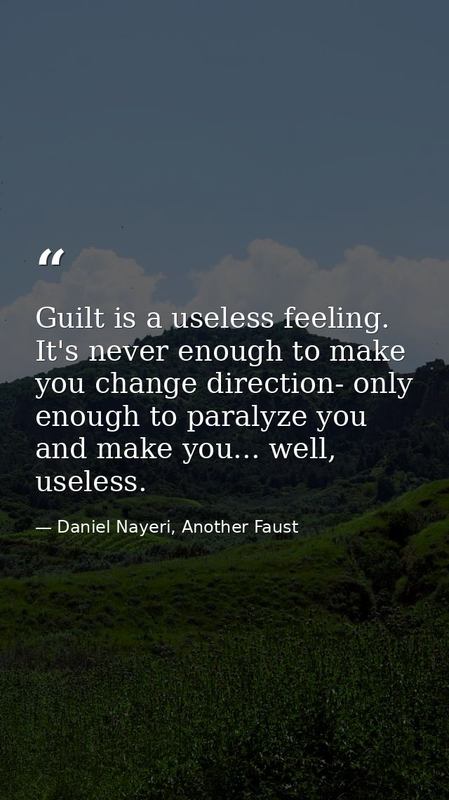 Guilt is a useless feeling. It's never enough to make you change direction- only enough to paralyze you and make you...  — Daniel Nayeri, Another Faust