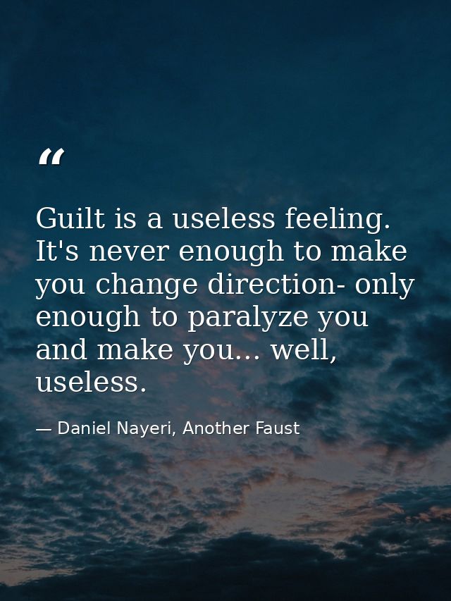 Guilt is a useless feeling. It's never enough to make you change direction- only enough to paralyze you and make you...  — Daniel Nayeri, Another Faust