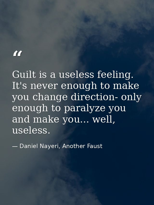 Guilt is a useless feeling. It's never enough to make you change direction- only enough to paralyze you and make you...  — Daniel Nayeri, Another Faust