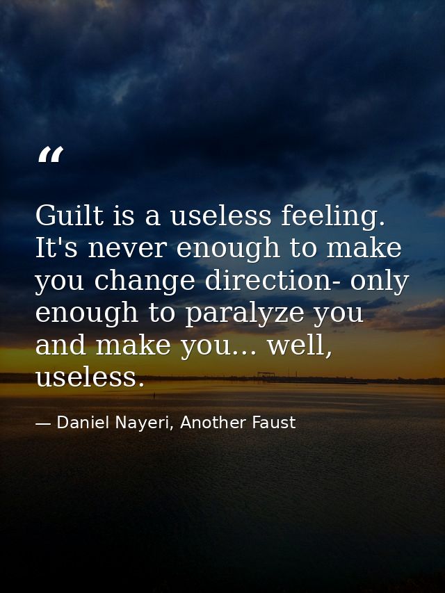 Guilt is a useless feeling. It's never enough to make you change direction- only enough to paralyze you and make you...  — Daniel Nayeri, Another Faust