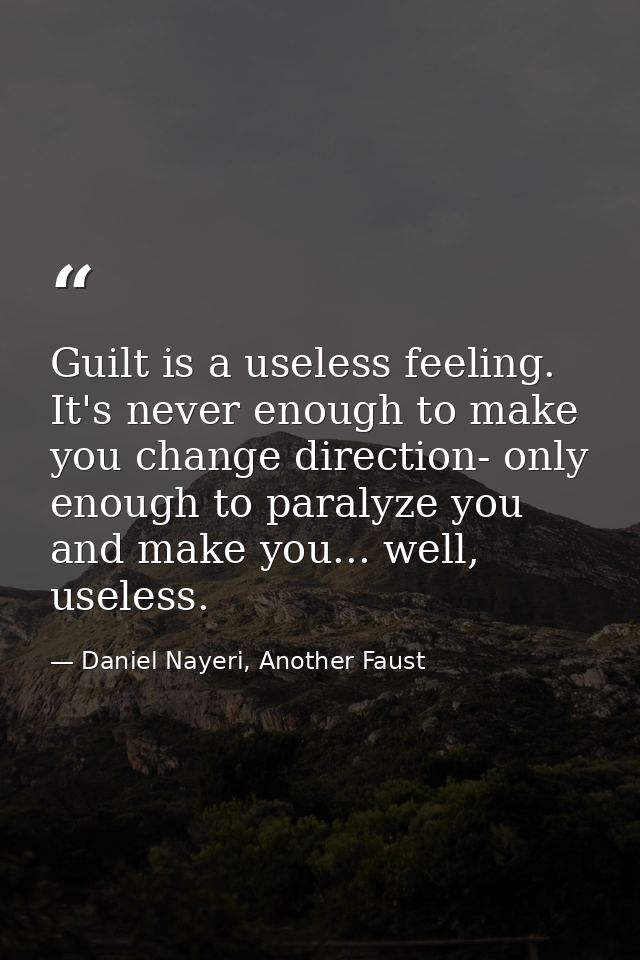 Guilt is a useless feeling. It's never enough to make you change direction- only enough to paralyze you and make you...  — Daniel Nayeri, Another Faust