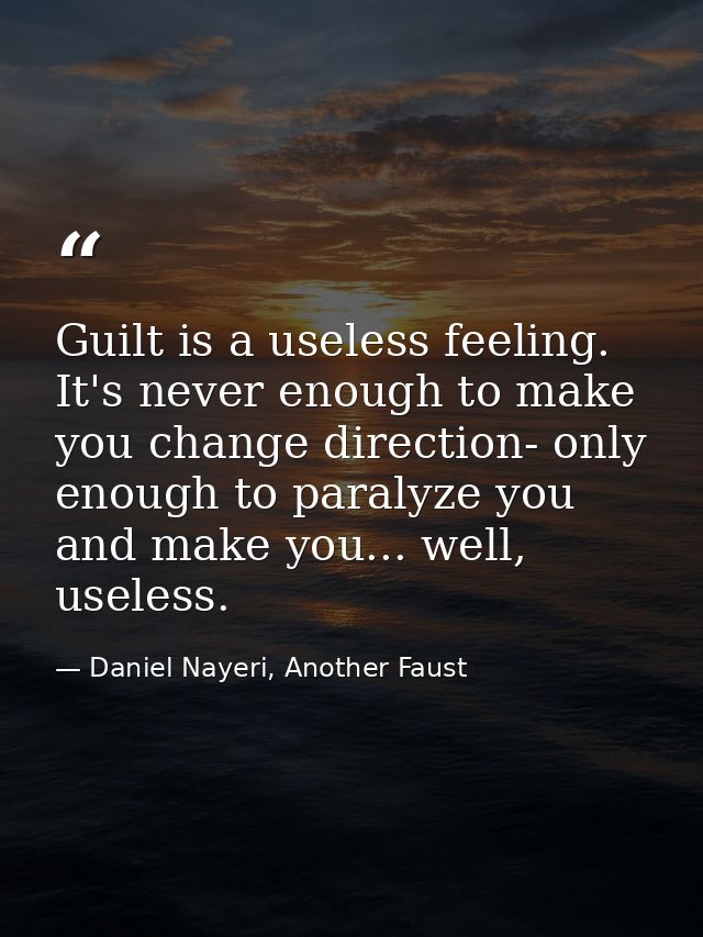 Guilt is a useless feeling. It's never enough to make you change direction- only enough to paralyze you and make you...  — Daniel Nayeri, Another Faust