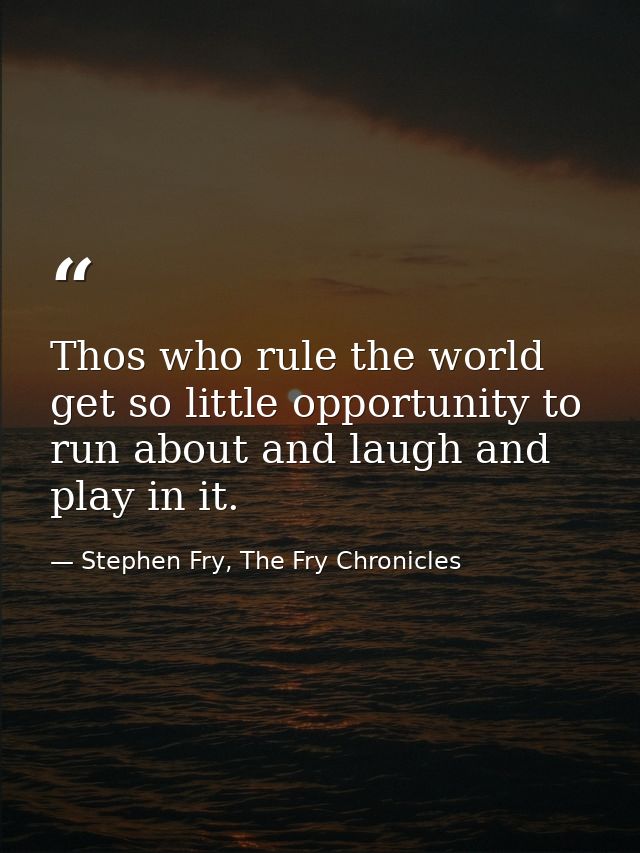 Thos who rule the world get so little opportunity to run about and laugh and play in it. — Stephen Fry, The Fry Chronicles