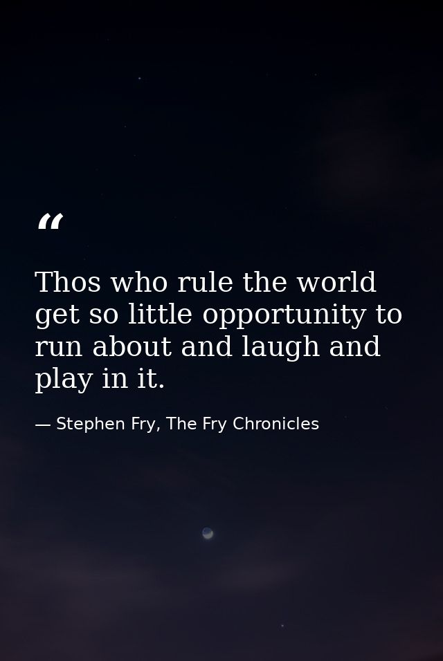 Thos who rule the world get so little opportunity to run about and laugh and play in it. — Stephen Fry, The Fry Chronicles