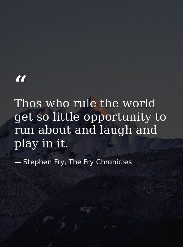 Thos who rule the world get so little opportunity to run about and laugh and play in it. — Stephen Fry, The Fry Chronicles