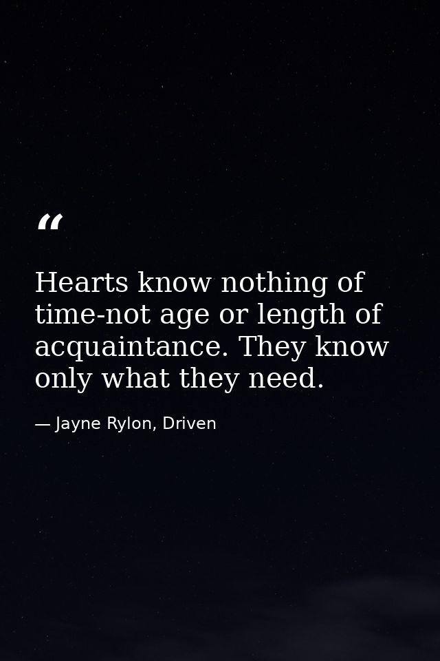 Hearts know nothing of time-not age or length of acquaintance. They know only what they need. — Jayne Rylon, Driven
