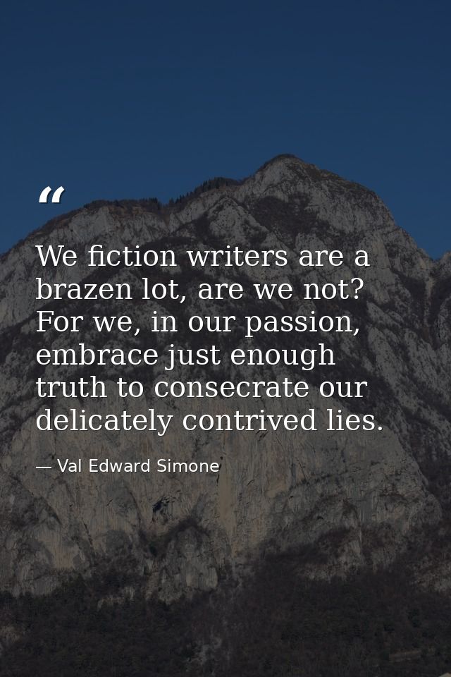 We fiction writers are a brazen lot, are we not? For we, in our passion, embrace just enough truth to consecrate our del — Val Edward Simone