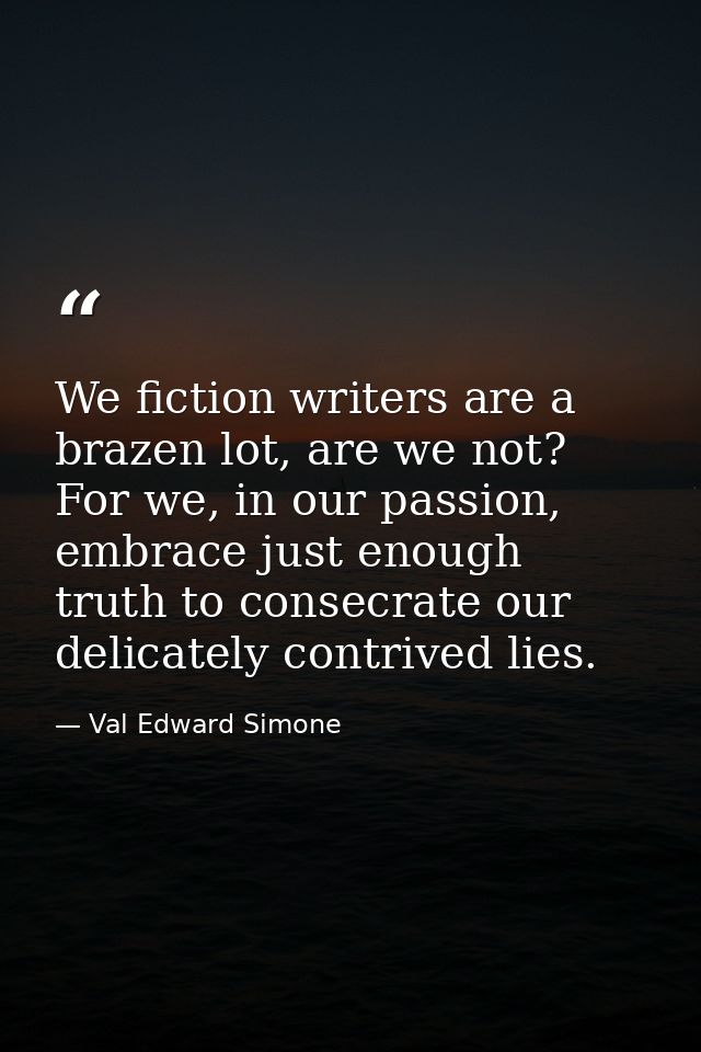 We fiction writers are a brazen lot, are we not? For we, in our passion, embrace just enough truth to consecrate our del — Val Edward Simone