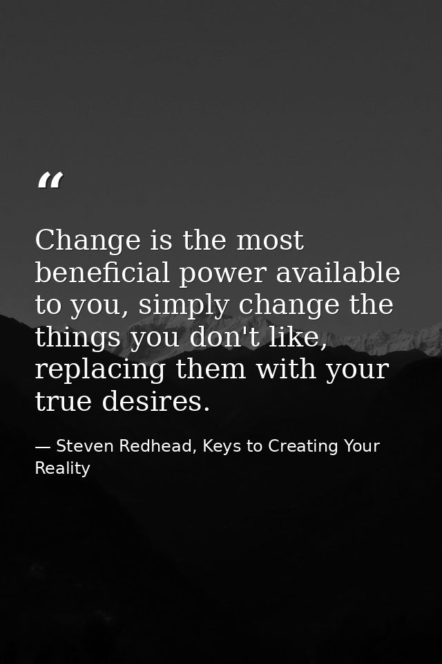 Change is the most beneficial power available to you, simply change the things you don't like, replacing them with your  — Steven Redhead, Keys to Creating Your Reality