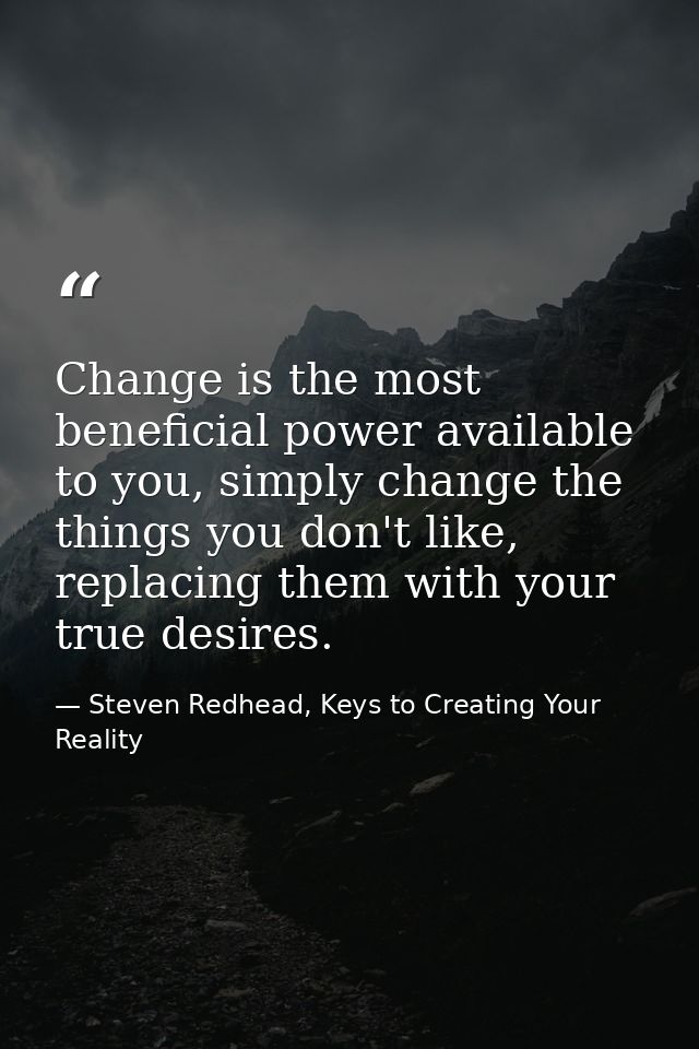 Change is the most beneficial power available to you, simply change the things you don't like, replacing them with your  — Steven Redhead, Keys to Creating Your Reality