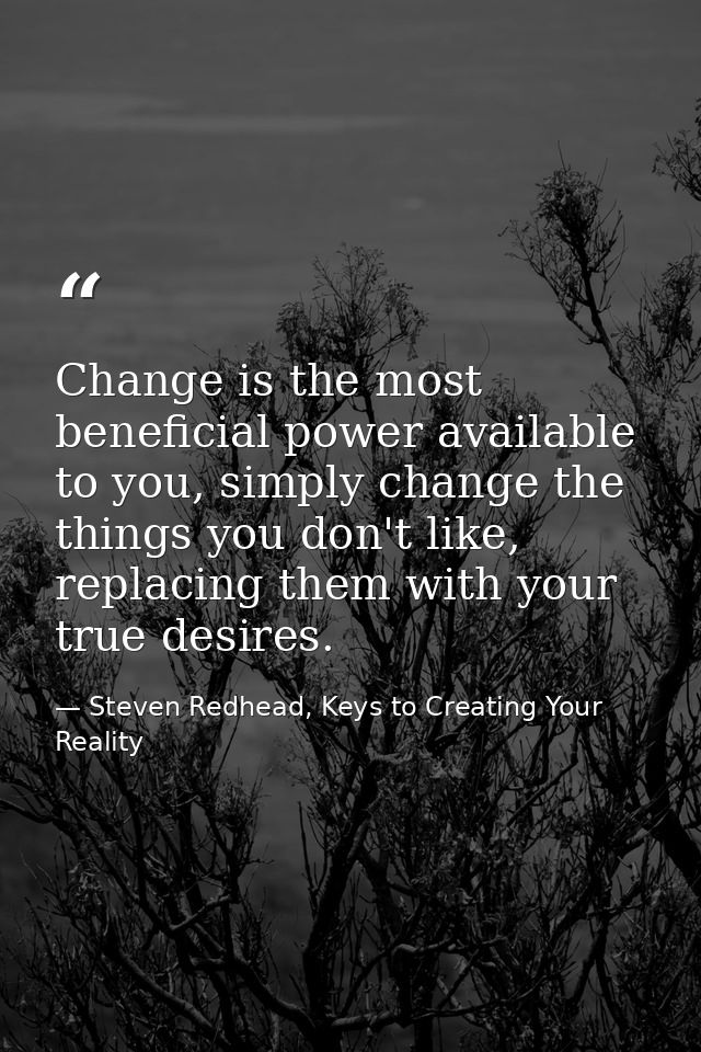 Change is the most beneficial power available to you, simply change the things you don't like, replacing them with your  — Steven Redhead, Keys to Creating Your Reality