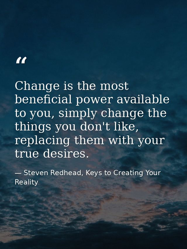 Change is the most beneficial power available to you, simply change the things you don't like, replacing them with your  — Steven Redhead, Keys to Creating Your Reality
