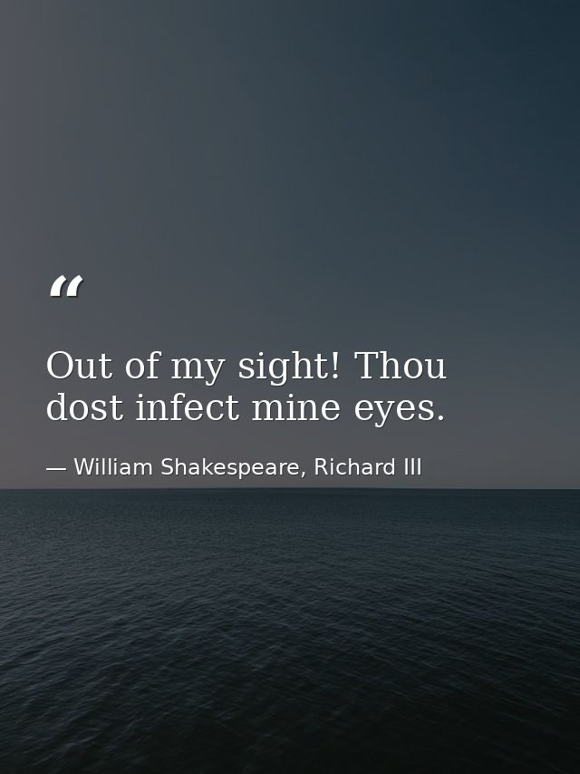 Out of my sight! Thou dost infect mine eyes. — William Shakespeare, Richard III
