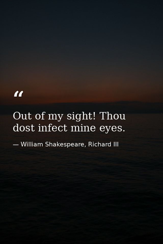 Out of my sight! Thou dost infect mine eyes. — William Shakespeare, Richard III