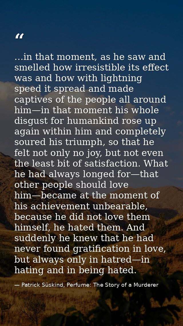 …in that moment, as he saw and smelled how irresistible its effect was and how with lightning speed it spread and made c — Patrick Süskind, Perfume: The Story of a Murderer