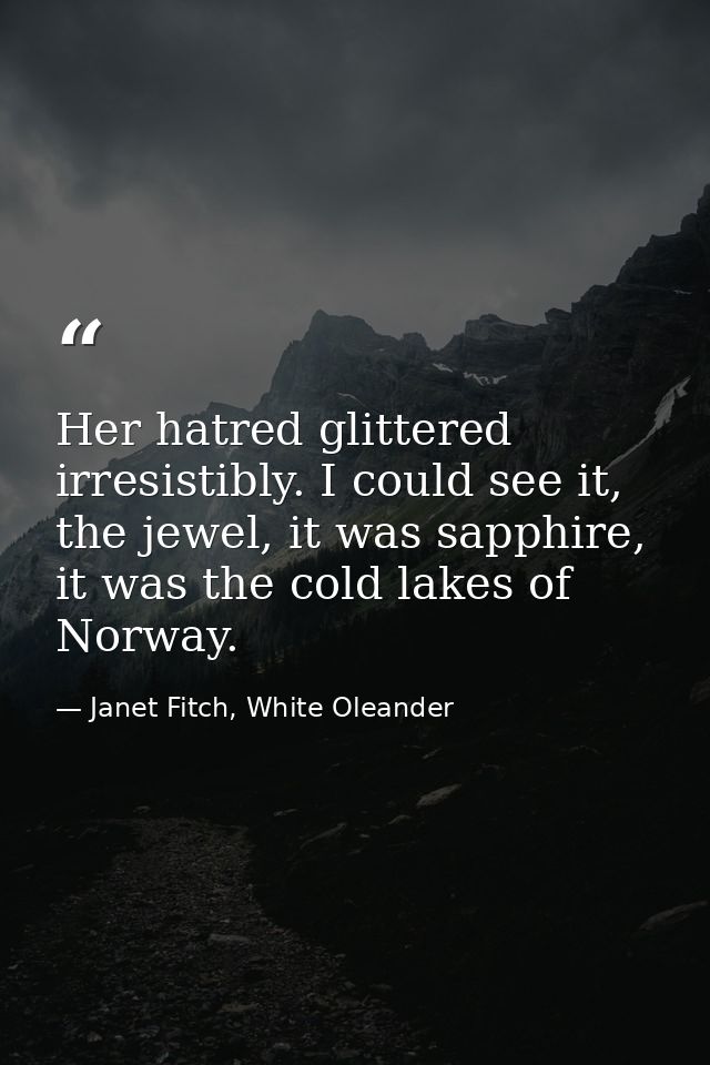 Her hatred glittered irresistibly. I could see it, the jewel, it was sapphire, it was the cold lakes of Norway. — Janet Fitch, White Oleander