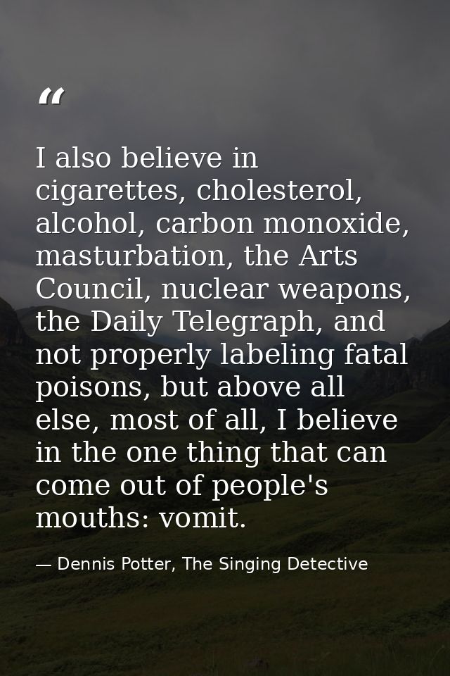 I also believe in cigarettes, cholesterol, alcohol, carbon monoxide, masturbation, the Arts Council, nuclear weapons, th — Dennis Potter, The Singing Detective