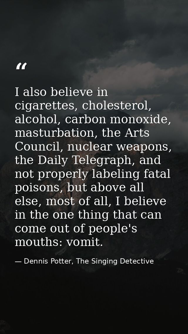 I also believe in cigarettes, cholesterol, alcohol, carbon monoxide, masturbation, the Arts Council, nuclear weapons, th — Dennis Potter, The Singing Detective