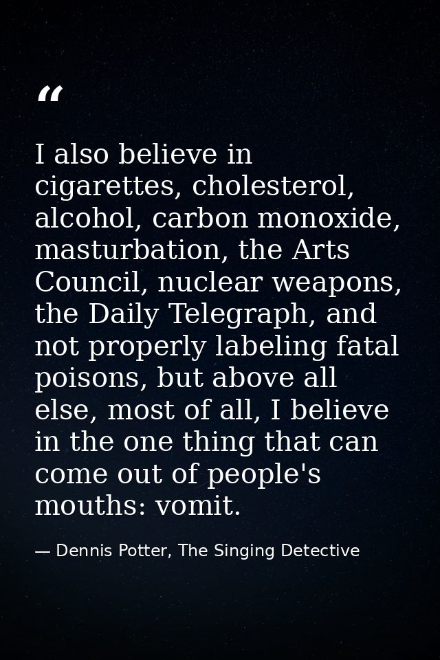 I also believe in cigarettes, cholesterol, alcohol, carbon monoxide, masturbation, the Arts Council, nuclear weapons, th — Dennis Potter, The Singing Detective
