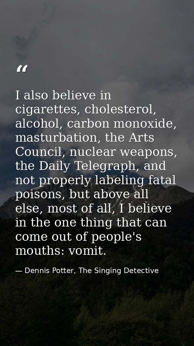 I also believe in cigarettes, cholesterol, alcohol, carbon monoxide, masturbation, the Arts Council, nuclear weapons, th — Dennis Potter, The Singing Detective
