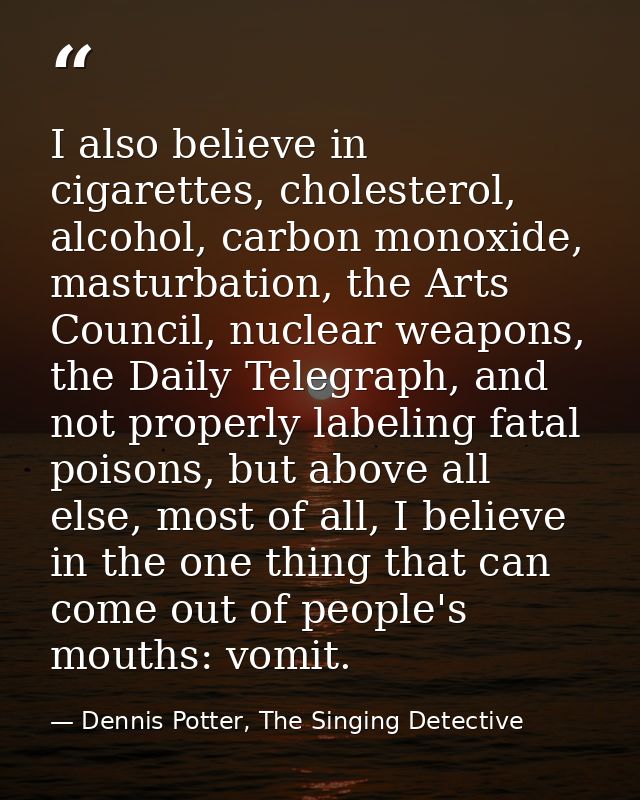 I also believe in cigarettes, cholesterol, alcohol, carbon monoxide, masturbation, the Arts Council, nuclear weapons, th — Dennis Potter, The Singing Detective
