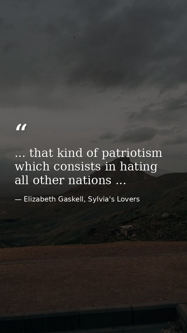... that kind of patriotism which consists in hating all other nations ... — Elizabeth Gaskell, Sylvia's Lovers