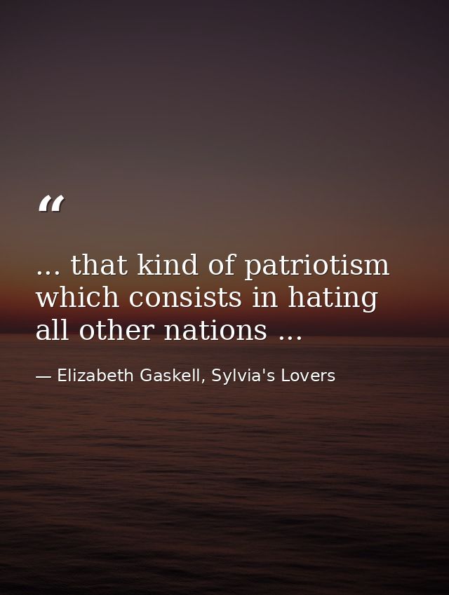 ... that kind of patriotism which consists in hating all other nations ... — Elizabeth Gaskell, Sylvia's Lovers