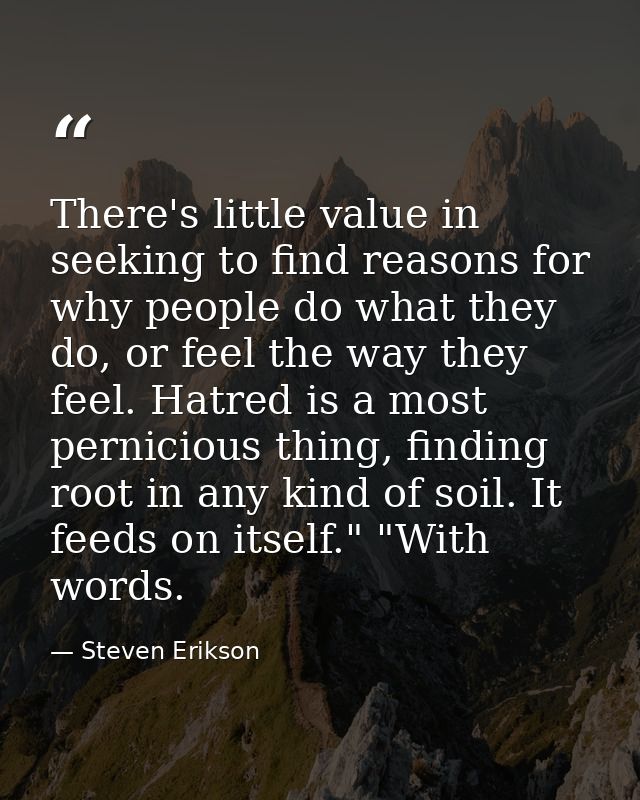 There's little value in seeking to find reasons for why people do what they do, or feel the way they feel. Hatred is a m — Steven Erikson