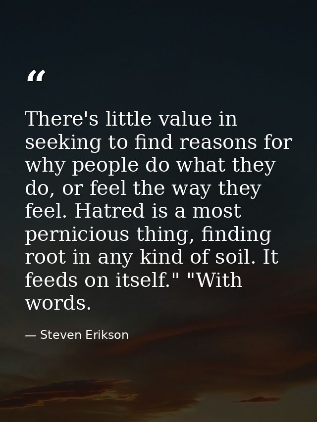 There's little value in seeking to find reasons for why people do what they do, or feel the way they feel. Hatred is a m — Steven Erikson