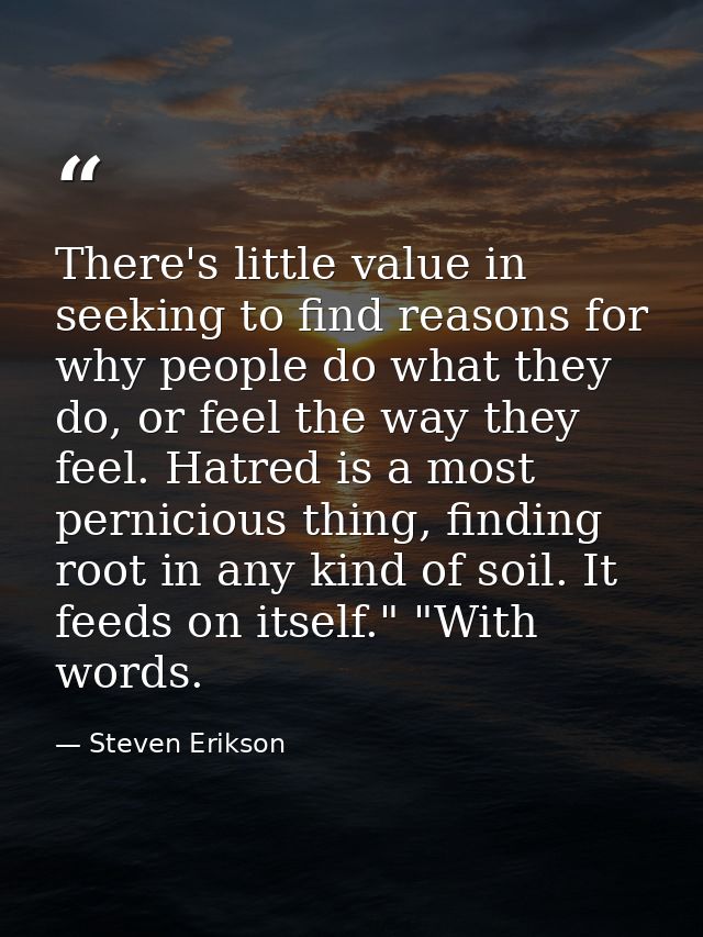 There's little value in seeking to find reasons for why people do what they do, or feel the way they feel. Hatred is a m — Steven Erikson