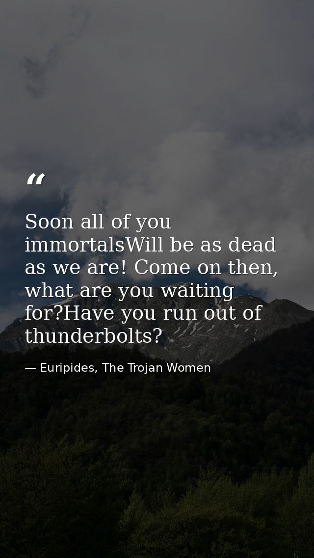 Soon all of you immortalsWill be as dead as we are! Come on then, what are you waiting for?Have you run out of thunderbo — Euripides, The Trojan Women