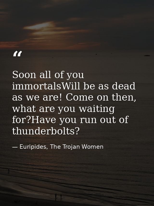 Soon all of you immortalsWill be as dead as we are! Come on then, what are you waiting for?Have you run out of thunderbo — Euripides, The Trojan Women