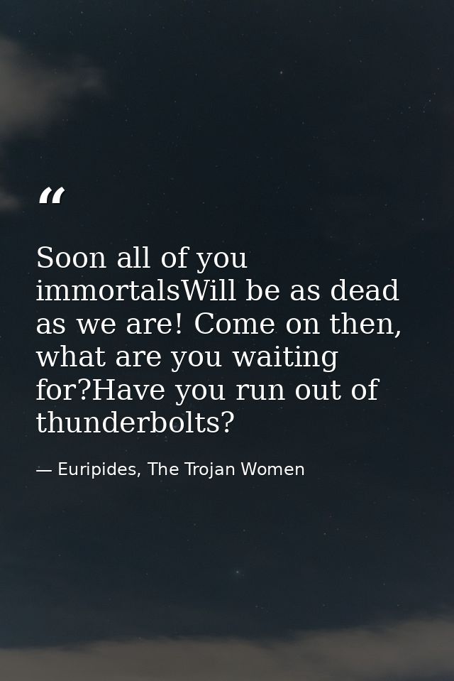 Soon all of you immortalsWill be as dead as we are! Come on then, what are you waiting for?Have you run out of thunderbo — Euripides, The Trojan Women
