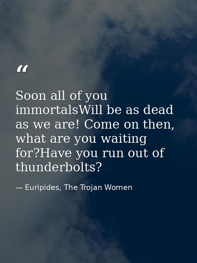 Soon all of you immortalsWill be as dead as we are! Come on then, what are you waiting for?Have you run out of thunderbo — Euripides, The Trojan Women