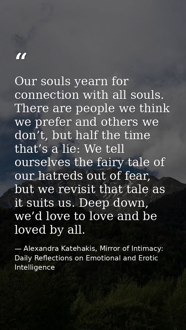 Our souls yearn for connection with all souls. There are people we think we prefer and others we don’t, but half the tim — Alexandra Katehakis, Mirror of Intimacy: Daily Reflections on Emotional and Erotic Intelligence