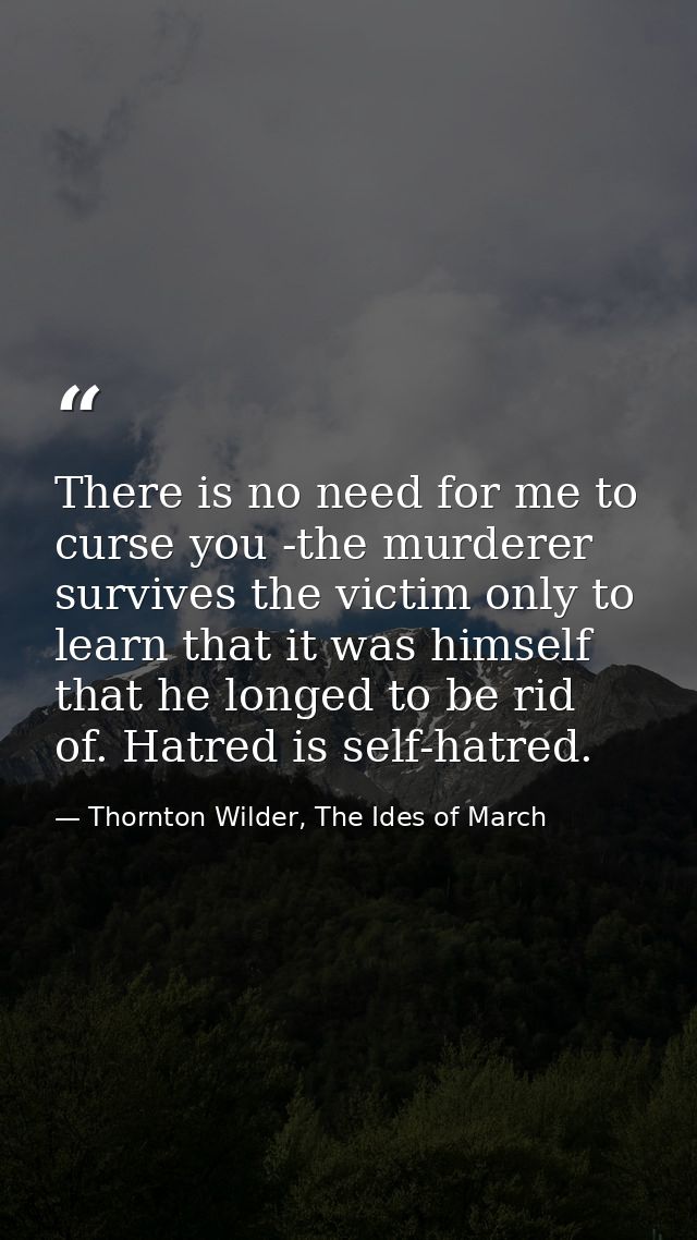 There is no need for me to curse you -the murderer survives the victim only to learn that it was himself that he longed  — Thornton Wilder, The Ides of March