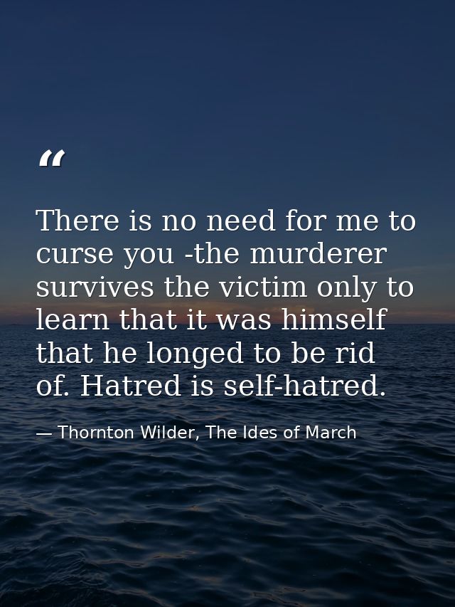 There is no need for me to curse you -the murderer survives the victim only to learn that it was himself that he longed  — Thornton Wilder, The Ides of March